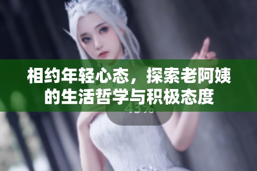 相约年轻心态，探索老阿姨的生活哲学与积极态度