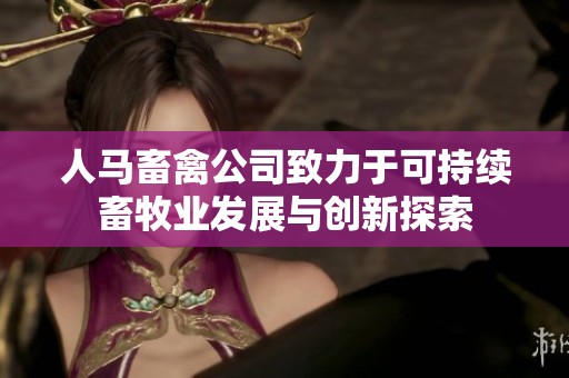 人马畜禽公司致力于可持续畜牧业发展与创新探索