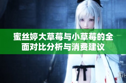蜜丝婷大草莓与小草莓的全面对比分析与消费建议