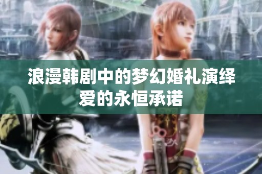 浪漫韩剧中的梦幻婚礼演绎爱的永恒承诺