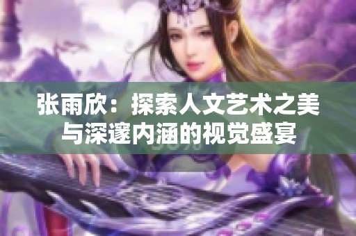 张雨欣：探索人文艺术之美与深邃内涵的视觉盛宴