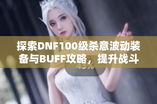 探索DNF100级杀意波动装备与BUFF攻略，提升战斗实力