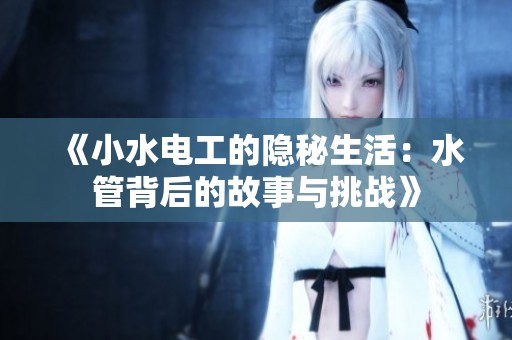 《小水电工的隐秘生活：水管背后的故事与挑战》