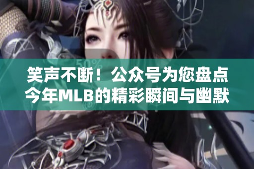 笑声不断！公众号为您盘点今年MLB的精彩瞬间与幽默时刻