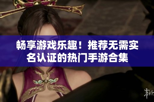 畅享游戏乐趣！推荐无需实名认证的热门手游合集