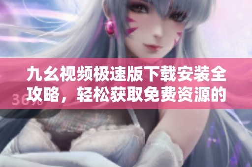 九幺视频极速版下载安装全攻略，轻松获取免费资源的方法