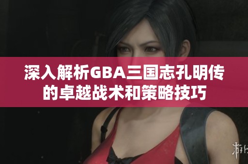 深入解析GBA三国志孔明传的卓越战术和策略技巧