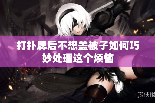 打扑牌后不想盖被子如何巧妙处理这个烦恼