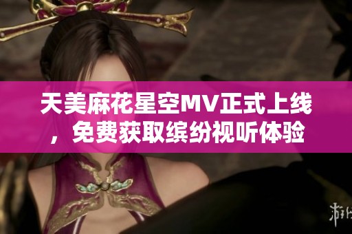 天美麻花星空MV正式上线，免费获取缤纷视听体验