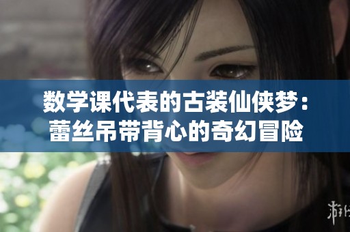 数学课代表的古装仙侠梦：蕾丝吊带背心的奇幻冒险