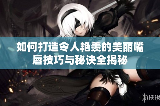 如何打造令人艳羡的美丽嘴唇技巧与秘诀全揭秘