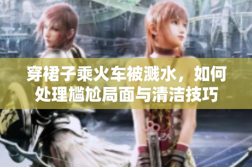 穿裙子乘火车被溅水，如何处理尴尬局面与清洁技巧