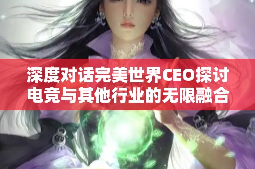 深度对话完美世界CEO探讨电竞与其他行业的无限融合潜力
