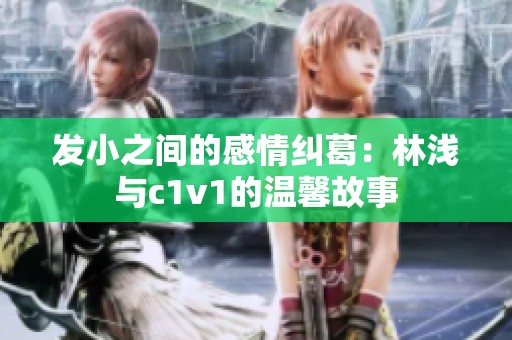 发小之间的感情纠葛：林浅与c1v1的温馨故事