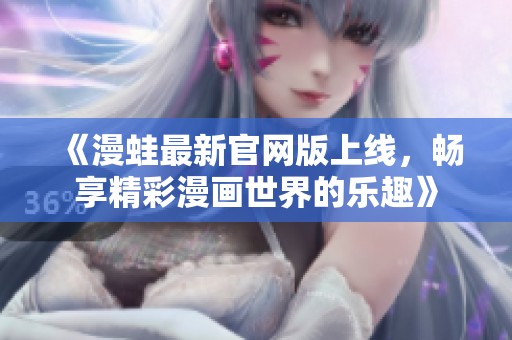 《漫蛙最新官网版上线，畅享精彩漫画世界的乐趣》