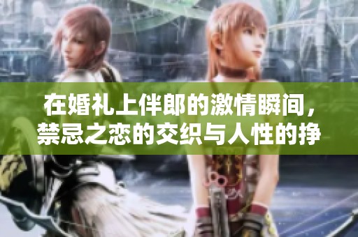 在婚礼上伴郎的激情瞬间，禁忌之恋的交织与人性的挣扎