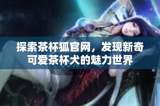 探索茶杯狐官网，发现新奇可爱茶杯犬的魅力世界