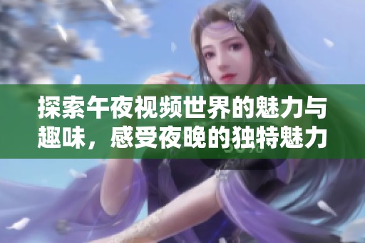 探索午夜视频世界的魅力与趣味，感受夜晚的独特魅力
