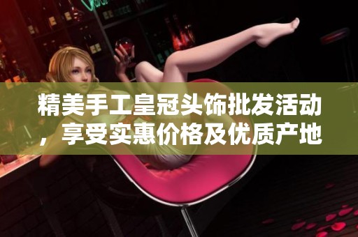 精美手工皇冠头饰批发活动，享受实惠价格及优质产地选择