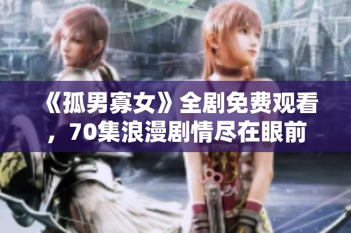 《孤男寡女》全剧免费观看，70集浪漫剧情尽在眼前