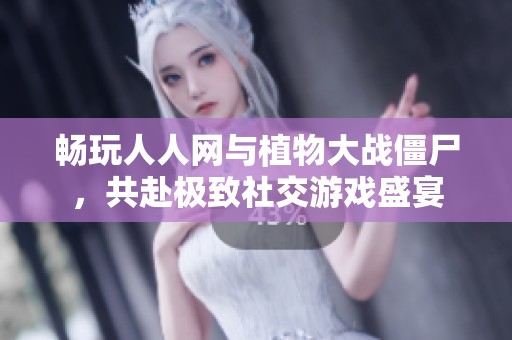 畅玩人人网与植物大战僵尸，共赴极致社交游戏盛宴