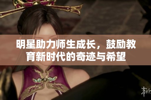 明星助力师生成长，鼓励教育新时代的奇迹与希望