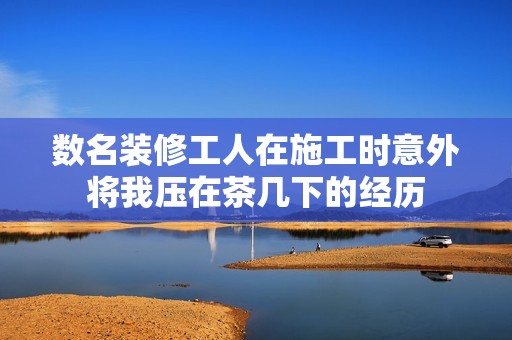 数名装修工人在施工时意外将我压在茶几下的经历