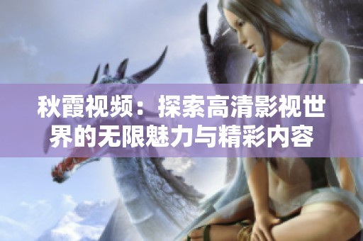 秋霞视频：探索高清影视世界的无限魅力与精彩内容