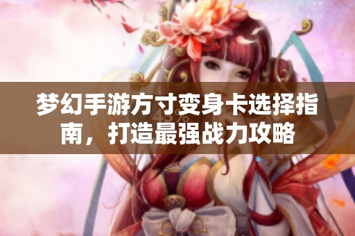 梦幻手游方寸变身卡选择指南，打造最强战力攻略