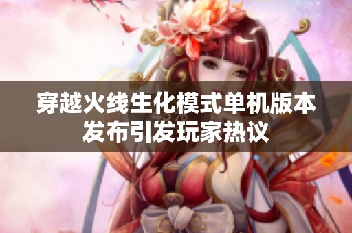 穿越火线生化模式单机版本发布引发玩家热议