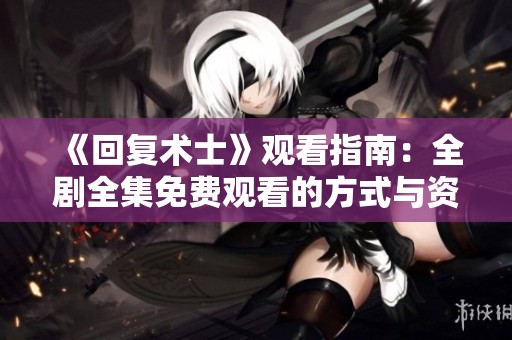 《回复术士》观看指南：全剧全集免费观看的方式与资源分享