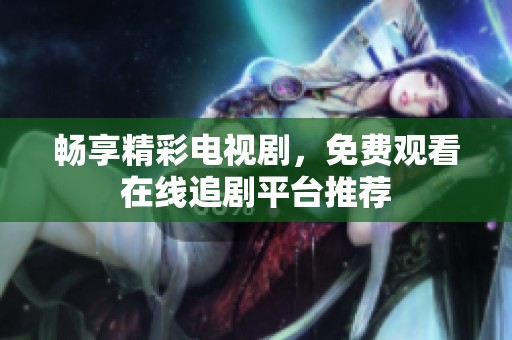 畅享精彩电视剧，免费观看在线追剧平台推荐
