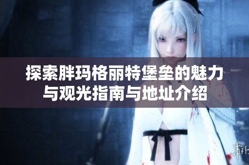 探索胖玛格丽特堡垒的魅力与观光指南与地址介绍