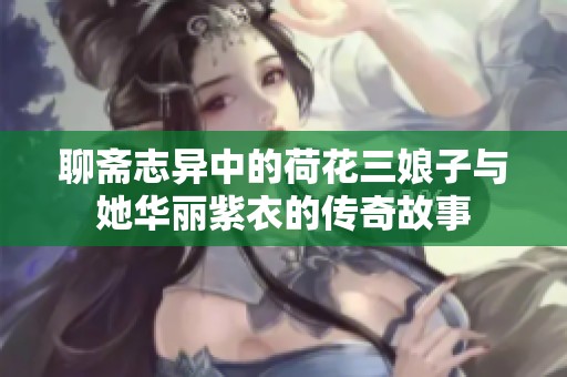 聊斋志异中的荷花三娘子与她华丽紫衣的传奇故事