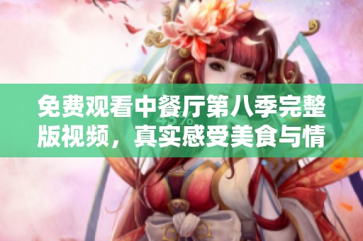 免费观看中餐厅第八季完整版视频，真实感受美食与情感交融