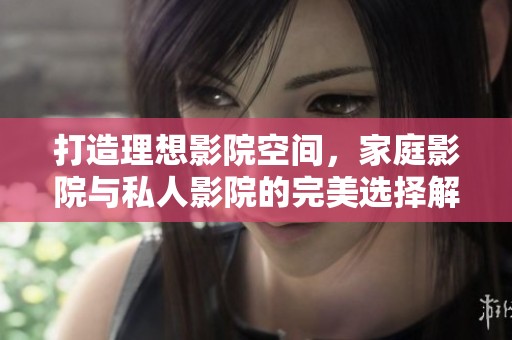 打造理想影院空间，家庭影院与私人影院的完美选择解析