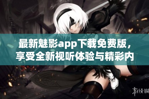 最新魅影app下载免费版，享受全新视听体验与精彩内容