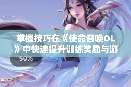 掌握技巧在《使命召唤OL》中快速提升训练奖励与游戏能力
