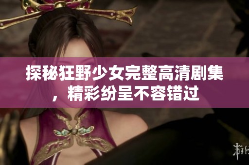 探秘狂野少女完整高清剧集，精彩纷呈不容错过