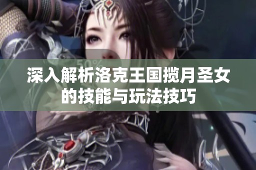 深入解析洛克王国揽月圣女的技能与玩法技巧
