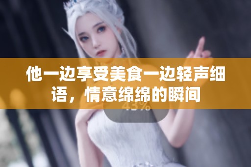 他一边享受美食一边轻声细语，情意绵绵的瞬间
