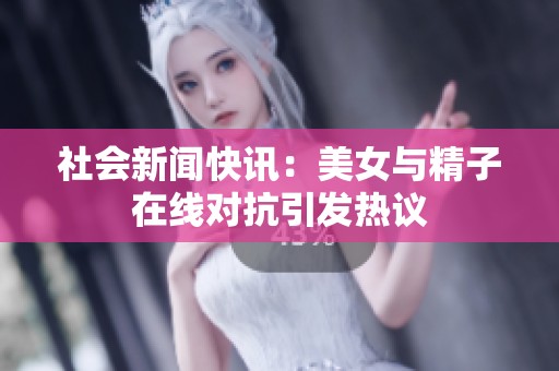 社会新闻快讯：美女与精子在线对抗引发热议