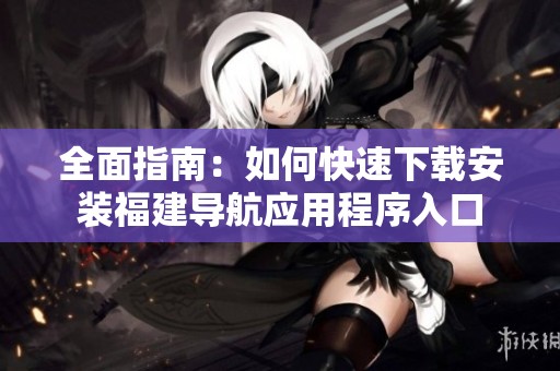 全面指南：如何快速下载安装福建导航应用程序入口