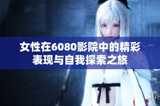 女性在6080影院中的精彩表现与自我探索之旅