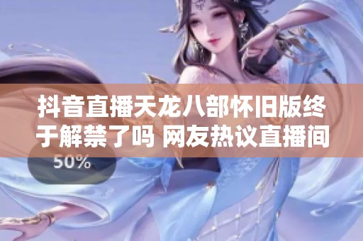 抖音直播天龙八部怀旧版终于解禁了吗 网友热议直播间新动态