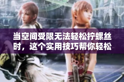 当空间受限无法轻松拧螺丝时，这个实用技巧帮你轻松解决问题