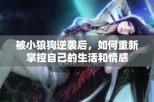 被小狼狗逆袭后，如何重新掌控自己的生活和情感