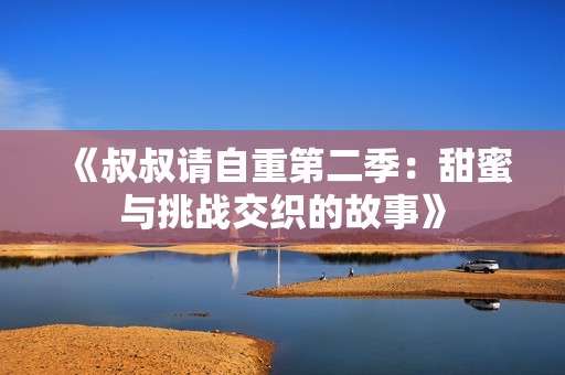 《叔叔请自重第二季：甜蜜与挑战交织的故事》