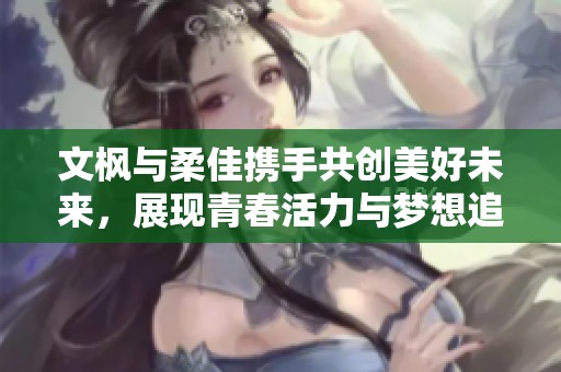 文枫与柔佳携手共创美好未来，展现青春活力与梦想追求