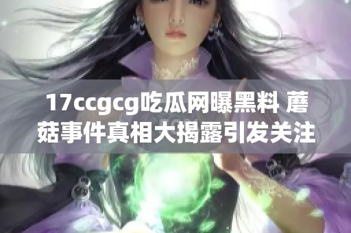 17ccgcg吃瓜网曝黑料 蘑菇事件真相大揭露引发关注